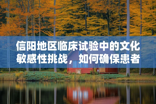 信阳地区临床试验中的文化敏感性挑战，如何确保患者参与的深度与真实？