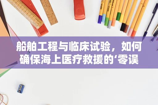 船舶工程与临床试验，如何确保海上医疗救援的‘零误差’？