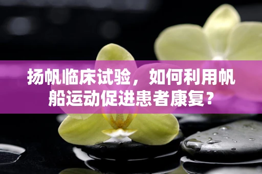 扬帆临床试验，如何利用帆船运动促进患者康复？