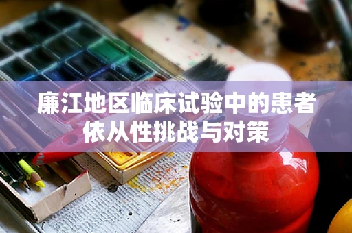 廉江地区临床试验中的患者依从性挑战与对策