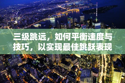 三级跳远，如何平衡速度与技巧，以实现最佳跳跃表现？