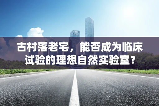 古村落老宅，能否成为临床试验的理想自然实验室？