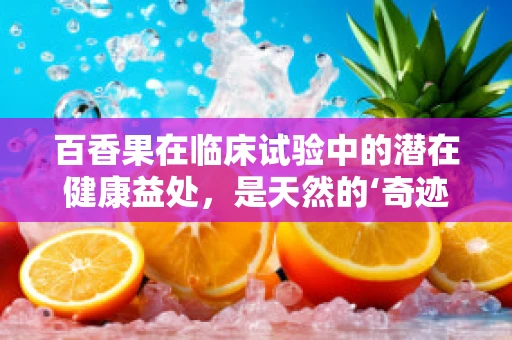 百香果在临床试验中的潜在健康益处，是天然的‘奇迹果’吗？