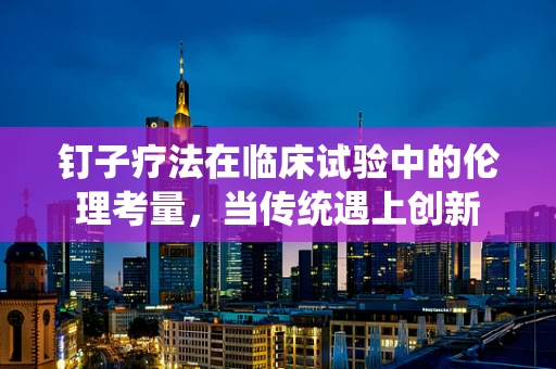钉子疗法在临床试验中的伦理考量，当传统遇上创新