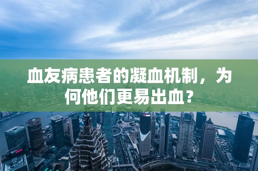 血友病患者的凝血机制，为何他们更易出血？