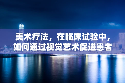 美术疗法，在临床试验中，如何通过视觉艺术促进患者康复？