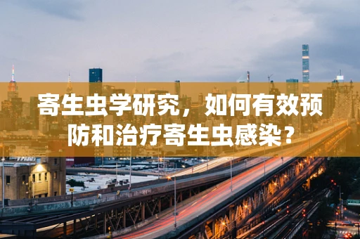 寄生虫学研究，如何有效预防和治疗寄生虫感染？