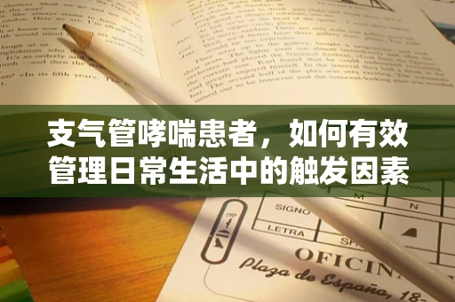 支气管哮喘患者，如何有效管理日常生活中的触发因素？