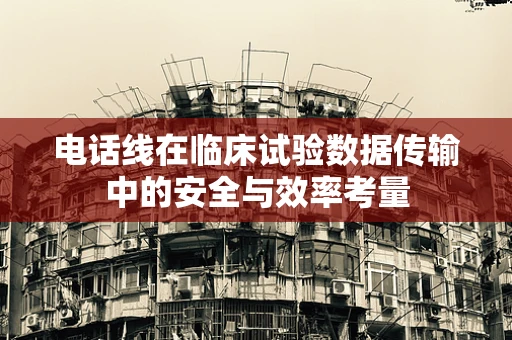 电话线在临床试验数据传输中的安全与效率考量