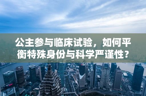 公主参与临床试验，如何平衡特殊身份与科学严谨性？