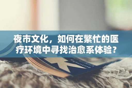 夜市文化，如何在繁忙的医疗环境中寻找治愈系体验？