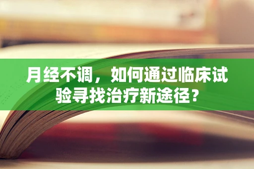 月经不调，如何通过临床试验寻找治疗新途径？