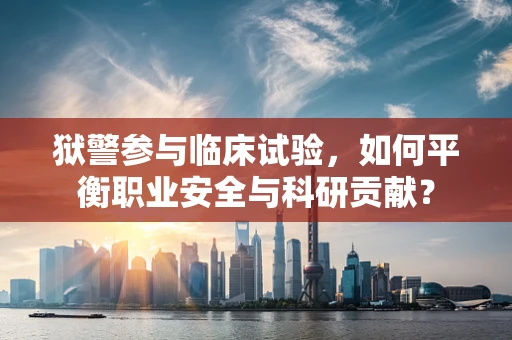 狱警参与临床试验，如何平衡职业安全与科研贡献？