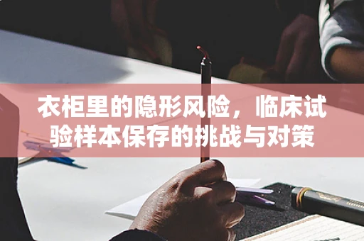 衣柜里的隐形风险，临床试验样本保存的挑战与对策