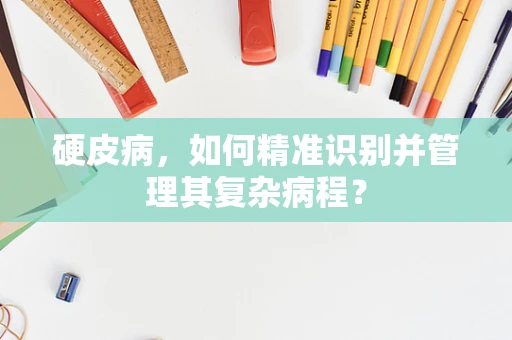 硬皮病，如何精准识别并管理其复杂病程？