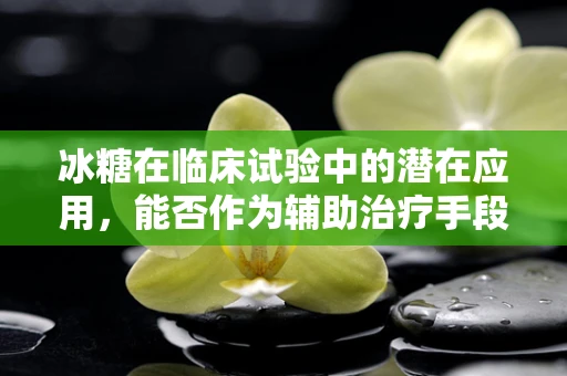 冰糖在临床试验中的潜在应用，能否作为辅助治疗手段？