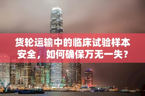 货轮运输中的临床试验样本安全，如何确保万无一失？