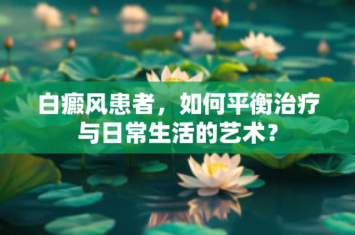 白癜风患者，如何平衡治疗与日常生活的艺术？