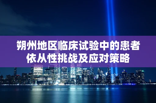 朔州地区临床试验中的患者依从性挑战及应对策略