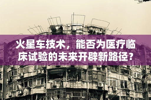 火星车技术，能否为医疗临床试验的未来开辟新路径？