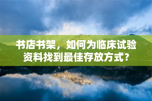 书店书架，如何为临床试验资料找到最佳存放方式？