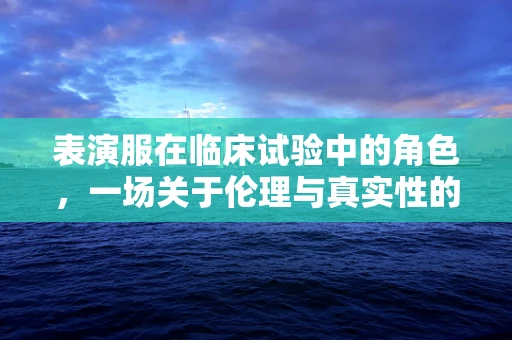 表演服在临床试验中的角色，一场关于伦理与真实性的微妙平衡