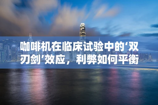 咖啡机在临床试验中的‘双刃剑’效应，利弊如何平衡？