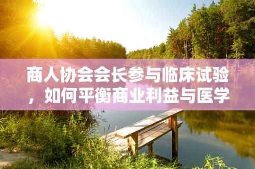 商人协会会长参与临床试验，如何平衡商业利益与医学伦理？