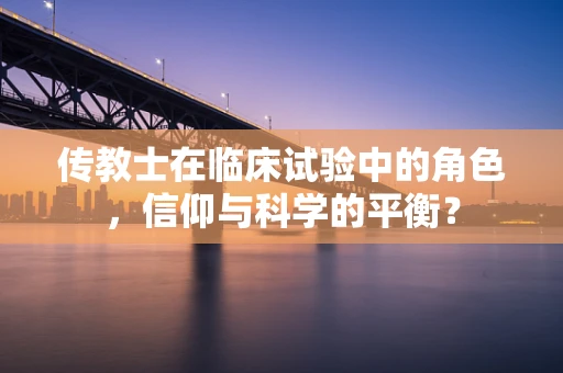 传教士在临床试验中的角色，信仰与科学的平衡？