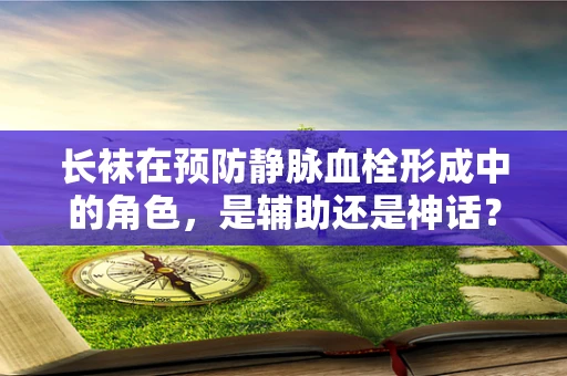 长袜在预防静脉血栓形成中的角色，是辅助还是神话？