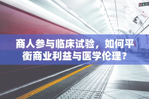 商人参与临床试验，如何平衡商业利益与医学伦理？