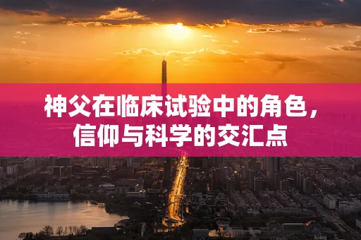 神父在临床试验中的角色，信仰与科学的交汇点