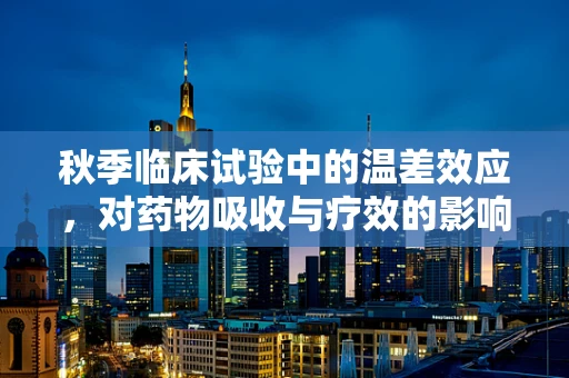 秋季临床试验中的温差效应，对药物吸收与疗效的影响