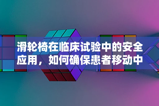 滑轮椅在临床试验中的安全应用，如何确保患者移动中的无忧无虑？