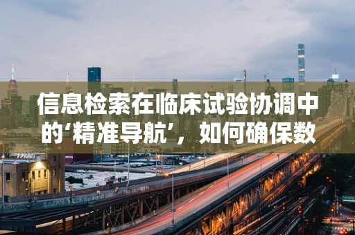 信息检索在临床试验协调中的‘精准导航’，如何确保数据的高效与准确？