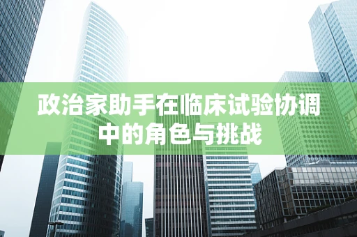 政治家助手在临床试验协调中的角色与挑战