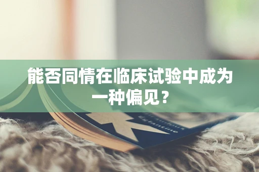 能否同情在临床试验中成为一种偏见？
