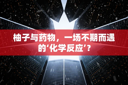柚子与药物，一场不期而遇的‘化学反应’？