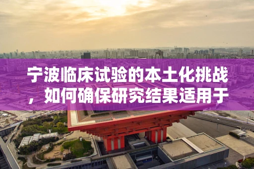 宁波临床试验的本土化挑战，如何确保研究结果适用于当地人群？