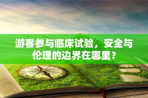 游客参与临床试验，安全与伦理的边界在哪里？