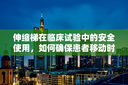 伸缩梯在临床试验中的安全使用，如何确保患者移动时的稳定性？