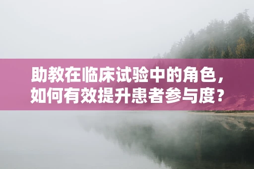 助教在临床试验中的角色，如何有效提升患者参与度？