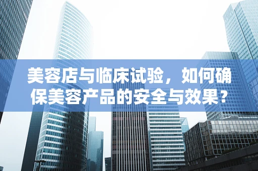 美容店与临床试验，如何确保美容产品的安全与效果？