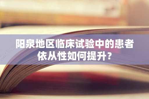 阳泉地区临床试验中的患者依从性如何提升？
