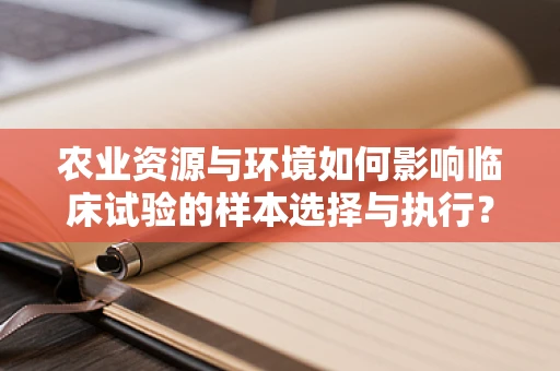 农业资源与环境如何影响临床试验的样本选择与执行？