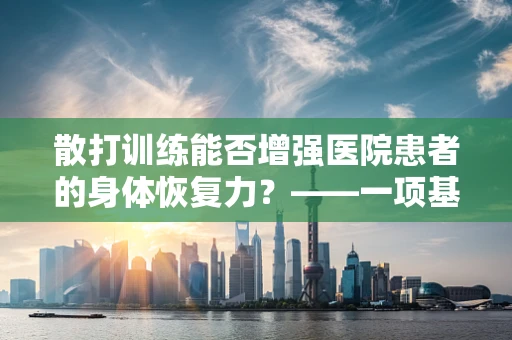 散打训练能否增强医院患者的身体恢复力？——一项基于临床试验的探索