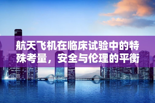 航天飞机在临床试验中的特殊考量，安全与伦理的平衡