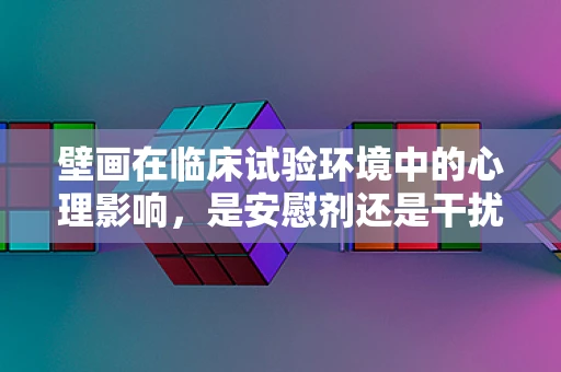 壁画在临床试验环境中的心理影响，是安慰剂还是干扰因素？
