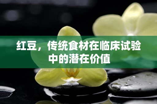 红豆，传统食材在临床试验中的潜在价值