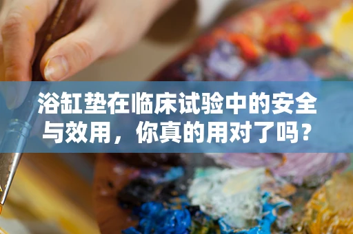 浴缸垫在临床试验中的安全与效用，你真的用对了吗？